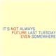 It's Always Last Tuesday Somewhere - Not Future Even